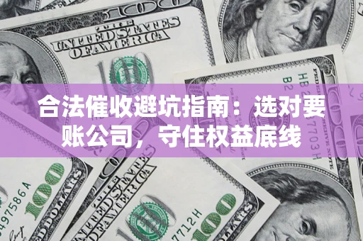 北京合法催收避坑指南：选对要账公司，守住权益底线