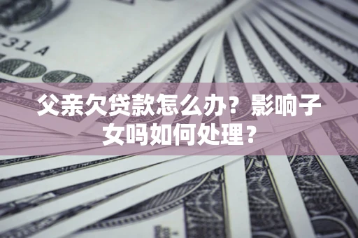 北京父亲欠贷款怎么办？影响子女吗如何处理？