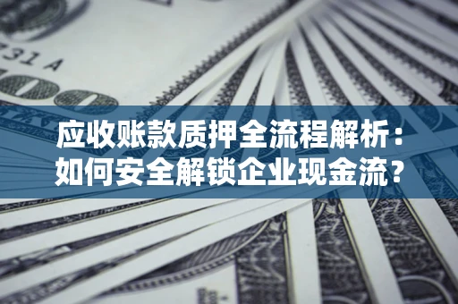 北京应收账款质押全流程解析：如何安全解锁企业现金流？