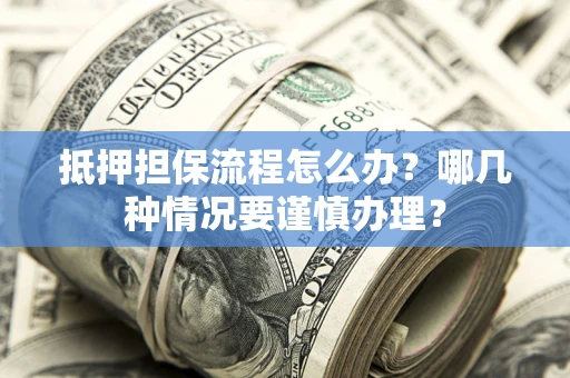 北京抵押担保流程怎么办？哪几种情况要谨慎办理？