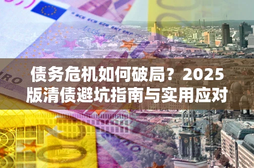 北京债务危机如何破局？2025版清债避坑指南与实用应对策略