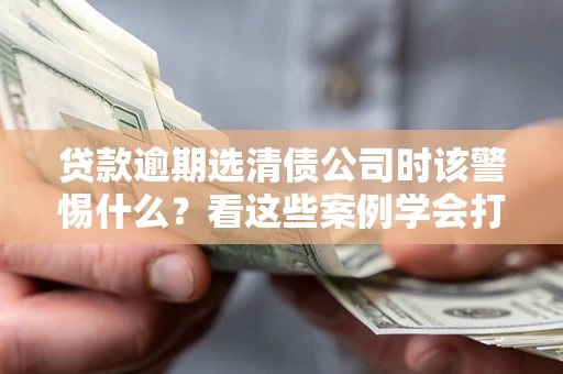 北京贷款逾期选清债公司时该警惕什么？看这些案例学会打翻身仗