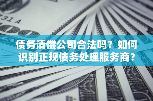 北京债务清偿公司合法吗？如何识别正规债务处理服务商？