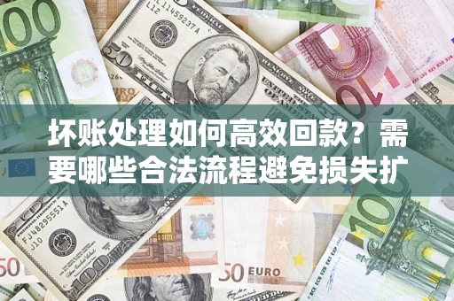 北京坏账处理如何高效回款？需要哪些合法流程避免损失扩大？