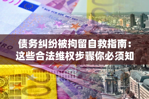 北京债务纠纷被拘留自救指南：这些合法维权步骤你必须知道！