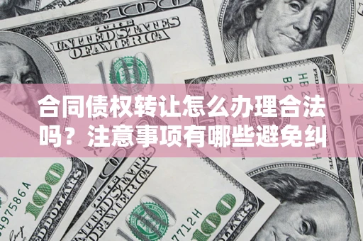 北京合同债权转让怎么办理合法吗？注意事项有哪些避免纠纷？