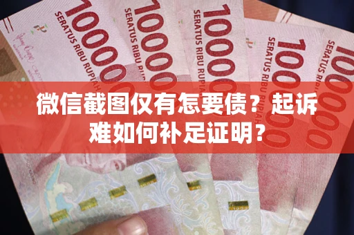 北京微信截图仅有怎要债？起诉难如何补足证明？