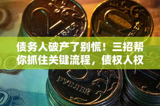 北京债务人破产了别慌！三招帮你抓住关键流程，债权人权益不再缩水