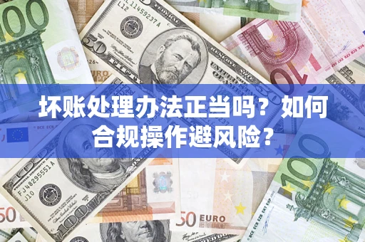 北京坏账处理办法正当吗？如何合规操作避风险？