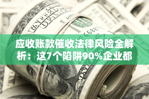 北京应收账款催收法律风险全解析：这7个陷阱90%企业都踩过（含合规应对指南）