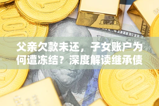 北京父亲欠款未还，子女账户为何遭冻结？深度解读继承债务迷局
