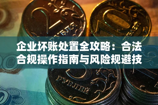 北京企业坏账处置全攻略：合法合规操作指南与风险规避技巧解析