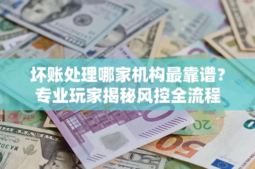 北京坏账处理哪家机构最靠谱？专业玩家揭秘风控全流程