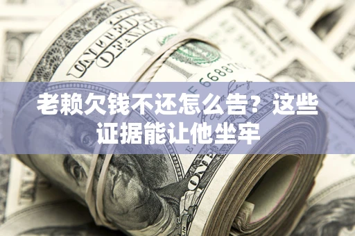 北京老赖欠钱不还怎么告？这些证据能让他坐牢