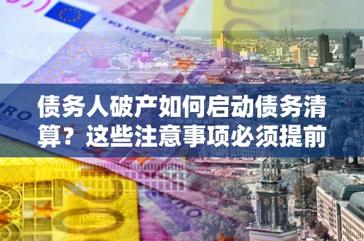 北京债务人破产如何启动债务清算？这些注意事项必须提前知道
