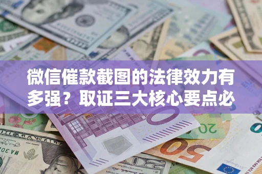北京微信催款截图的法律效力有多强？取证三大核心要点必须知道！