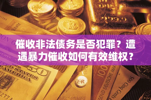 北京催收非法债务是否犯罪?遭遇暴力催收如何有效维权? 北京催收非法债务是否犯罪?遭遇暴力催收如何有效维权?