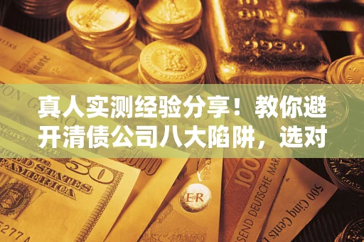 北京真人实测经验分享！教你避开清债公司八大陷阱，选对机构少走十年弯路