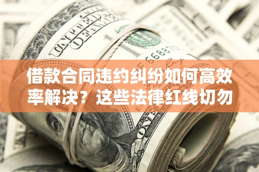 北京借款合同违约纠纷如何高效率解决？这些法律红线切勿触碰