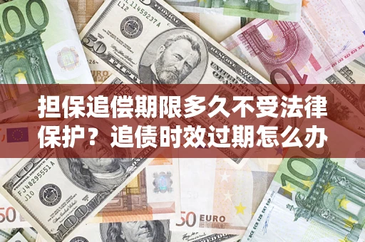 北京担保追偿期限多久不受法律保护？追债时效过期怎么办？
