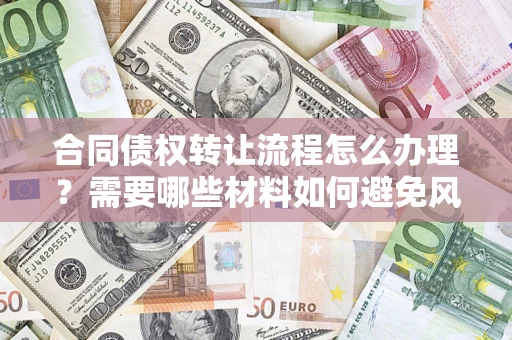 北京合同债权转让流程怎么办理？需要哪些材料如何避免风险？