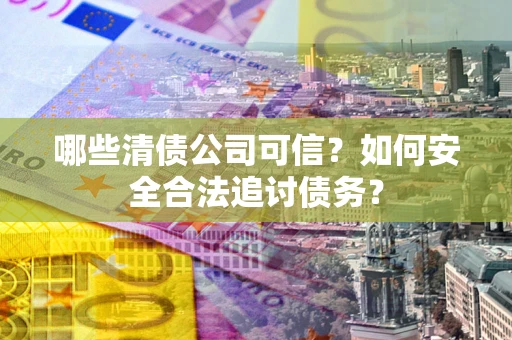 北京哪些清债公司可信？如何安全合法追讨债务？