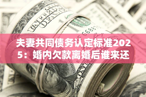 北京夫妻共同债务认定标准2025:婚内欠款离婚后谁来还? 北京夫妻共同债务认定标准2025:婚内欠款离婚后谁来还?