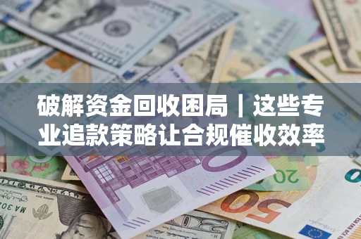 北京破解资金回收困局｜这些专业追款策略让合规催收效率翻倍