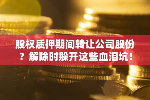 北京股权质押期间转让公司股份？解除时躲开这些血泪坑！