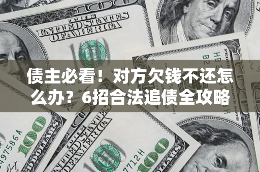 北京债主必看！对方欠钱不还怎么办？6招合法追债全攻略