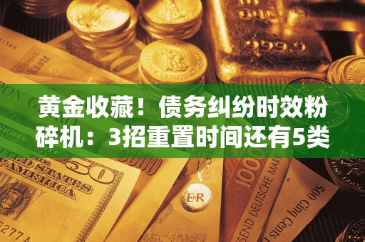 北京黄金收藏！债务纠纷时效粉碎机：3招重置时间还有5类不设年限的特殊债务