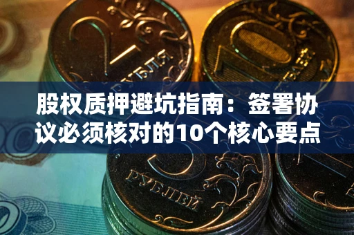 北京股权质押避坑指南:签署协议必须核对的10个核心要点 北京股权质押避坑指南:签署协议必须核对的10个核心要点