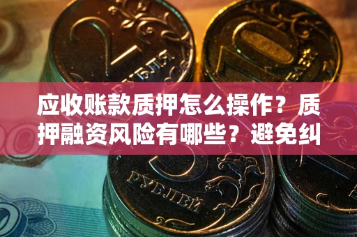 北京应收账款质押怎么操作？质押融资风险有哪些？避免纠纷高效融资技巧