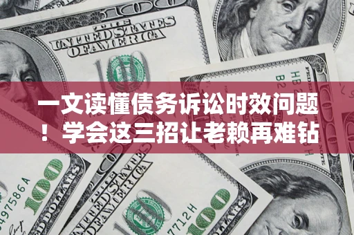 北京一文读懂债务诉讼时效问题！学会这三招让老赖再难钻空子