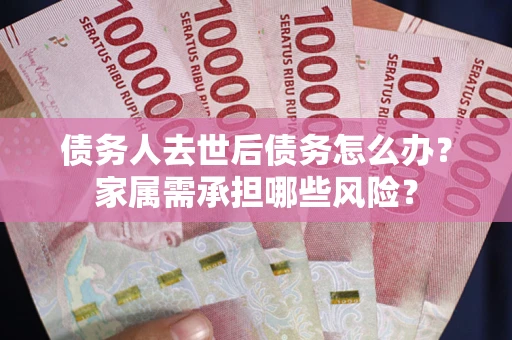 北京债务人去世后债务怎么办？家属需承担哪些风险？