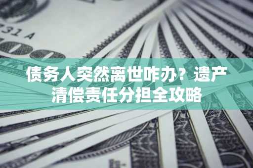北京债务人突然离世咋办？遗产清偿责任分担全攻略