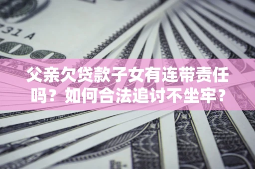 北京父亲欠贷款子女有连带责任吗？如何合法追讨不坐牢？