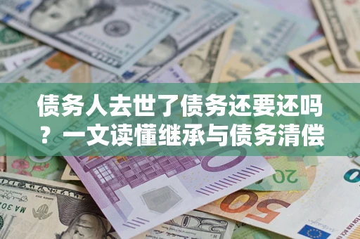 北京债务人去世了债务还要还吗？一文读懂继承与债务清偿