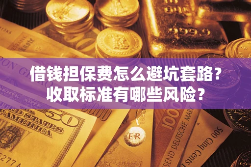 北京借钱担保费怎么避坑套路?收取标准有哪些风险? 北京借钱担保费怎么避坑套路?收取标准有哪些风险?