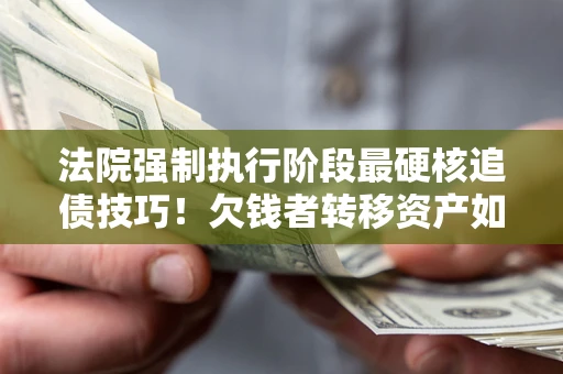 北京法院强制执行阶段最硬核追债技巧！欠钱者转移资产如何破解？