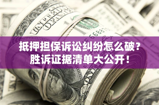 北京抵押担保诉讼纠纷怎么破？胜诉证据清单大公开！
