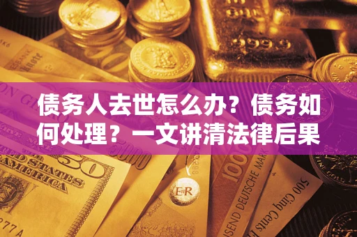 北京债务人去世怎么办？债务如何处理？一文讲清法律后果