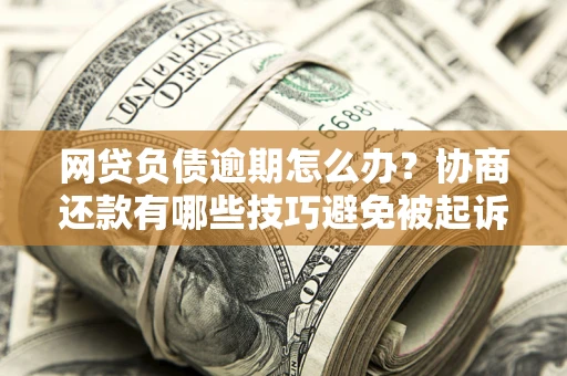 北京网贷负债逾期怎么办？协商还款有哪些技巧避免被起诉？