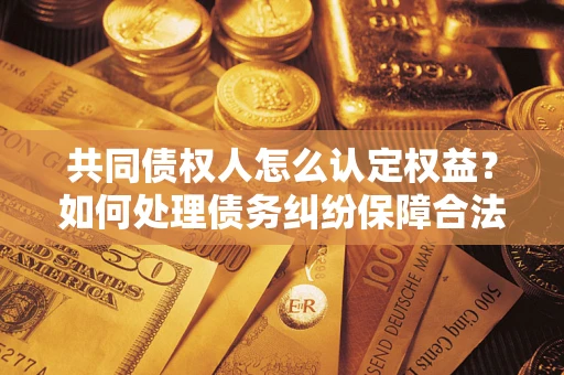 北京共同债权人怎么认定权益？如何处理债务纠纷保障合法权益？