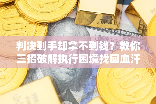 北京判决到手却拿不到钱？教你三招破解执行困境找回血汗钱