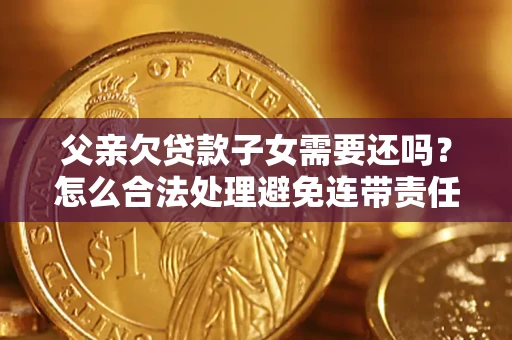 北京父亲欠贷款子女需要还吗？怎么合法处理避免连带责任？