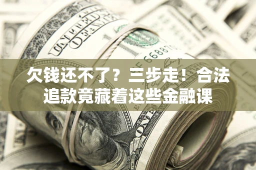 北京欠钱还不了？三步走！合法追款竟藏着这些金融课