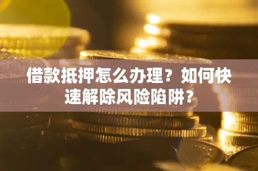 北京借款抵押怎么办理？如何快速解除风险陷阱？