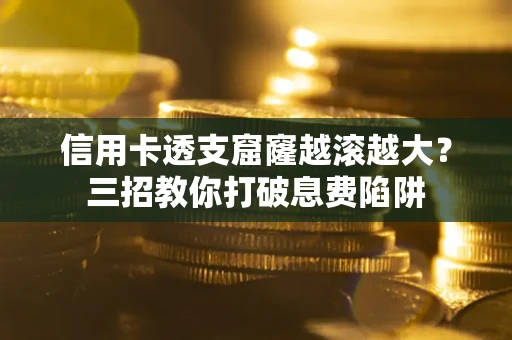 北京信用卡透支窟窿越滚越大？三招教你打破息费陷阱
