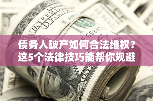 北京债务人破产如何合法维权？这5个法律技巧能帮你规避风险